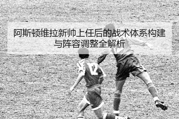 阿斯顿维拉新帅上任后的战术体系构建与阵容调整全解析 | MILAN SPORTS